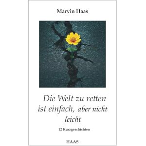 Haas, Marvin Die Welt zu retten ist einfach, aber nicht leicht Haas, Marvin Die Welt zu retten ist einfach, aber nicht leicht