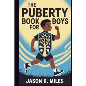 K. Miles, Jason The Puberty Book for Boys: Ages 10–12 Guide to Body Changes, Emotions, and Confidence for Growing Up Strong K. Miles, Jason The Puberty Book for Boys: Ages 10–12 Guide to Body Changes, Emotions, and Confidence for Growing Up Strong