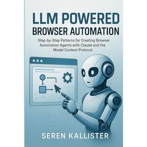 Kallister, Seren LLM Powered Browser Automation: Step-by-Step Patterns for Creating Browser Automation Agents with Claude and the Model Context Protocol Kallister, Seren LLM Powered Browser Automation: Step-by-Step Patterns for Creating Browser Automation Agents with Claude and the Model Context Protocol