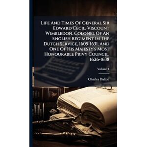 Dalton, Charles Life And Times Of General Sir Edward Cecil, Viscount Wimbledon, Colonel Of An English Regiment In The Dutch Service, 1605-1631, And One Of His Majesty's Most Honourable Privy Council, 1626-1638 Dalton, Charles Life And Times Of General Sir Edward Cecil, Viscount Wimbledon, Colonel Of An English Regiment In The Dutch Service, 1605-1631, And One Of His Majesty's Most Honourable Privy Council, 1626-1638