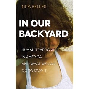 Belles, Nita In Our Backyard: Human Trafficking in America and What We Can Do to Stop It Belles, Nita In Our Backyard: Human Trafficking in America and What We Can Do to Stop It