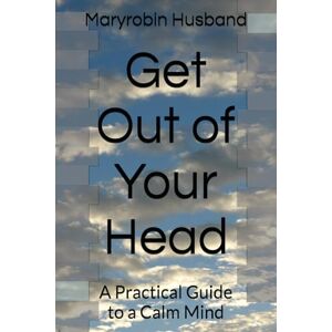 Husband, Maryrobin Get Out of Your Head: A Practical Guide to a Calm Mind Husband, Maryrobin Get Out of Your Head: A Practical Guide to a Calm Mind