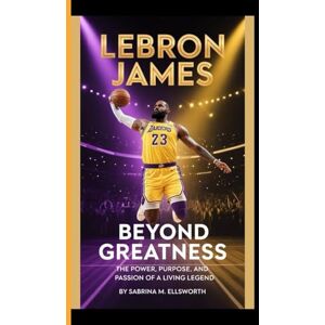 M. Ellsworth, Sabrina LeBron James: Beyond Greatness The Power, Purpose and passion of a Living Legend M. Ellsworth, Sabrina LeBron James: Beyond Greatness The Power, Purpose and passion of a Living Legend