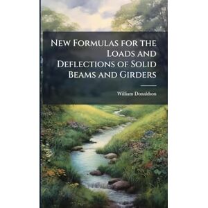 Donaldson, William New Formulas for the Loads and Deflections of Solid Beams and Girders Donaldson, William New Formulas for the Loads and Deflections of Solid Beams and Girders