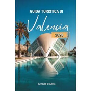 Marquez, Cleveland C. GUIDA TURISTICA DI Valencia 2026: Alla scoperta della vita, della luce e del sapore sulla costa spagnola Marquez, Cleveland C. GUIDA TURISTICA DI Valencia 2026: Alla scoperta della vita, della luce e del sapore sulla costa spagnola