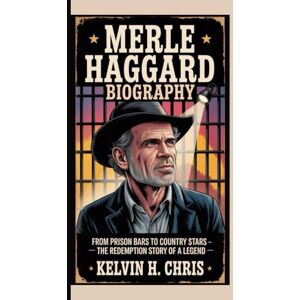 H. CHRIS, Kelvin MERLE HAGGARD BIOGRAPHY: From Prison Bars to Country Stars – The Redemption Story of a Legend H. CHRIS, Kelvin MERLE HAGGARD BIOGRAPHY: From Prison Bars to Country Stars – The Redemption Story of a Legend