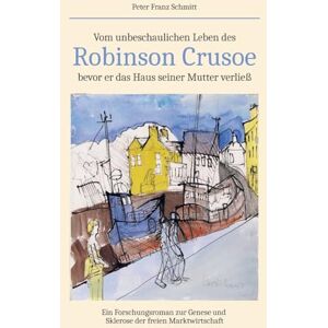 Schmitt, Peter Franz Vom unbeschaulichen Leben des Robinson Crusoe, bevor er das Haus seiner Mutter verließ: Ein Forschungsroman zur Genese und Sklerose der freien Marktwirtschaft Schmitt, Peter Franz Vom unbeschaulichen Leben des Robinson Crusoe, bevor er das Haus seiner Mutter verließ: Ein Forschungsroman zur Genese und Sklerose der freien Marktwirtschaft