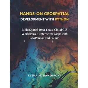 Davenport, Elena M. Hands-On Geospatial Development with Python: Build Spatial Data Tools, Cloud GIS Workflows & Interactive Maps with GeoPandas and Folium Davenport, Elena M. Hands-On Geospatial Development with Python: Build Spatial Data Tools, Cloud GIS Workflows & Interactive Maps with GeoPandas and Folium