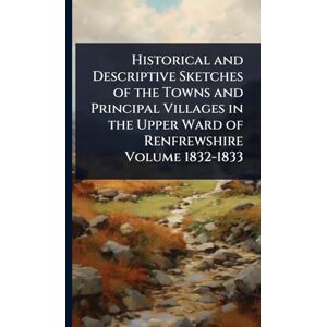 Anonymous Historical and Descriptive Sketches of the Towns and Principal Villages in the Upper Ward of Renfrewshire Volume 1832-1833 Anonymous Historical and Descriptive Sketches of the Towns and Principal Villages in the Upper Ward of Renfrewshire Volume 1832-1833