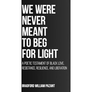 Pazant, Bradford William We Were Never Meant To Beg For Light: A Poetic Testament of Black Love, Resistance, Resilience, and Liberation Pazant, Bradford William We Were Never Meant To Beg For Light: A Poetic Testament of Black Love, Resistance, Resilience, and Liberation