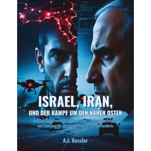Kessler, A.J. Israel, Iran und der Kampf um den Nahen Osten: Einblicke in die verdeckten Operationen, Stellvertreterkämpfe und Cyberangriffe, die den Konflikt des 21. Jahrhunderts prägen Kessler, A.J. Israel, Iran und der Kampf um den Nahen Osten: Einblicke in die verdeckten Operationen, Stellvertreterkämpfe und Cyberangriffe, die den Konflikt des 21. Jahrhunderts prägen