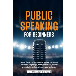 Abdurrahman, Fatimah PUBLIC SPEAKING FOR BEGINNERS: Seven Proven Techniques That Anyone Can Use to Overcome Stage Fright, Boost Confidence, Master Presentation Skills and Inspire Your Audience. Abdurrahman, Fatimah PUBLIC SPEAKING FOR BEGINNERS: Seven Proven Techniques That Anyone Can Use to Overcome Stage Fright, Boost Confidence, Master Presentation Skills and Inspire Your Audience.