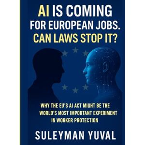 YUVAL, SULEYMAN AI IS COMING FOR EUROPEAN JOBS. CAN LAWS STOP IT?: Why the EU’s AI Act Might Be the World’s Most Important Experiment in Worker Protection YUVAL, SULEYMAN AI IS COMING FOR EUROPEAN JOBS. CAN LAWS STOP IT?: Why the EU’s AI Act Might Be the World’s Most Important Experiment in Worker Protection