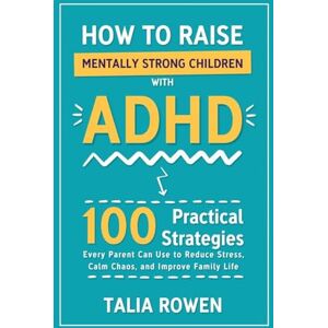 Rowen, Talia How to Raise Mentally Strong Children With ADHD: 100 Practical Strategies Every Parent Can Use to Reduce Stress, Calm Chaos, and Improve Family Life Rowen, Talia How to Raise Mentally Strong Children With ADHD: 100 Practical Strategies Every Parent Can Use to Reduce Stress, Calm Chaos, and Improve Family Life