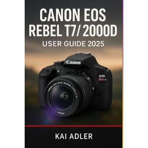Adler, Kai Canon EOS Rebel T7 / 2000D User Guide 2025: The Complete Step-by-Step Manual to Master Camera Settings, Buttons, and Easy Photography Tips for Photos and Videos Adler, Kai Canon EOS Rebel T7 / 2000D User Guide 2025: The Complete Step-by-Step Manual to Master Camera Settings, Buttons, and Easy Photography Tips for Photos and Videos