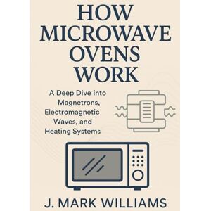 Williams, J. Mark How Microwave Ovens Work: A Deep Dive into Magnetrons, Electromagnetic Waves, and Heating Systems (HOW IT REALLY WORKS: THE SCIENCE, TECHNOLOGY AND ENGINEERING UPDATES) Williams, J. Mark How Microwave Ovens Work: A Deep Dive into Magnetrons, Electromagnetic Waves, and Heating Systems (HOW IT REALLY WORKS: THE SCIENCE, TECHNOLOGY AND ENGINEERING UPDATES)