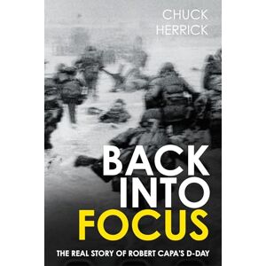 Herrick, Chuck Back into Focus: The Real Story of Robert Capa's D-Day Herrick, Chuck Back into Focus: The Real Story of Robert Capa's D-Day