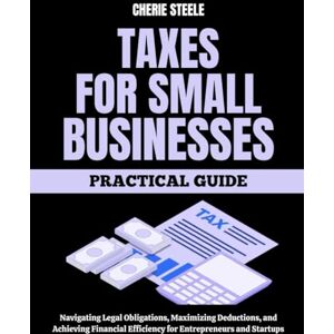 Steele, Cherie Tax For Small Businesses: A Practical Guide to Navigating Legal Obligations, Maximizing Deductions, and Achieving Financial Efficiency for Entrepreneurs and Startups Steele, Cherie Tax For Small Businesses: A Practical Guide to Navigating Legal Obligations, Maximizing Deductions, and Achieving Financial Efficiency for Entrepreneurs and Startups