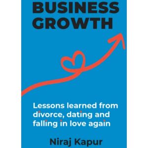Kapur, Mr Niraj Business Growth: Lessons Learned From Divorce, Dating and Falling In Love Again Kapur, Mr Niraj Business Growth: Lessons Learned From Divorce, Dating and Falling In Love Again