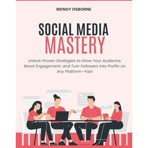 Osborne, Wendy Social Media Mastery: Unlock Proven Strategies to Grow Your Audience, Boost Engagement, and Turn Followers into Profits on Any Platform—Fast Osborne, Wendy Social Media Mastery: Unlock Proven Strategies to Grow Your Audience, Boost Engagement, and Turn Followers into Profits on Any Platform—Fast