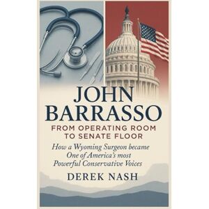NASH, DEREK JOHN BARRASSO BIOGRAPHY : FROM OPERATING ROOM TO SENATE FLOOR: How a Wyoming Surgeon became One of America's most Powerful Conservative Voices NASH, DEREK JOHN BARRASSO BIOGRAPHY : FROM OPERATING ROOM TO SENATE FLOOR: How a Wyoming Surgeon became One of America's most Powerful Conservative Voices