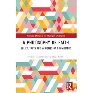 Malcolm, Finlay A Philosophy of Faith: Belief, Truth and Varieties of Commitment (Routledge Studies in the Philosophy of Religion) Malcolm, Finlay A Philosophy of Faith: Belief, Truth and Varieties of Commitment (Routledge Studies in the Philosophy of Religion)