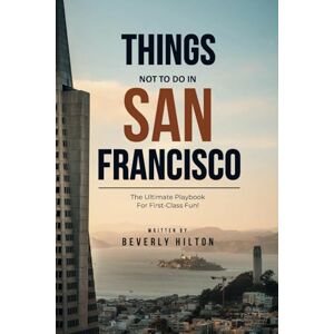 Hilton, Beverly Things Not To Do In San Francisco: Your All-In-One Companion For an Unforgettable Experience! (What Not To Do And What To Do Travel Guides) Hilton, Beverly Things Not To Do In San Francisco: Your All-In-One Companion For an Unforgettable Experience! (What Not To Do And What To Do Travel Guides)