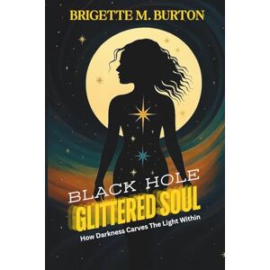 BURTON, BRIGETTE M. BLACK HOLE GLITTERED SOUL: How Darkness Carves The Light Within BURTON, BRIGETTE M. BLACK HOLE GLITTERED SOUL: How Darkness Carves The Light Within