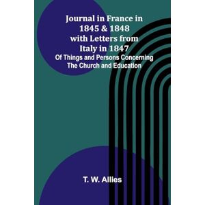 W. Allies, T. Journal In France In 1845 And 1848 With Letters From Italy In 1847; Of Things And Persons Concerning The Church And Education W. Allies, T. Journal In France In 1845 And 1848 With Letters From Italy In 1847; Of Things And Persons Concerning The Church And Education
