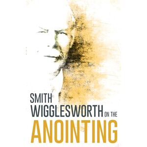 Smith Wigglesworth Wigglesworth on the Anointing Smith Wigglesworth Wigglesworth on the Anointing