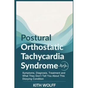 Wolff, Kith Postural Orthostatic Tachycardia Syndrome: Symptoms, Diagnosis, Treatment and What They Don’t Tell You About This Dizzying Condition Wolff, Kith Postural Orthostatic Tachycardia Syndrome: Symptoms, Diagnosis, Treatment and What They Don’t Tell You About This Dizzying Condition