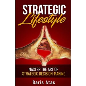 Atas, Baris Strategic Lifestyle: Master the Art of Strategic Decision-Making A Practical Guide to Improve Decision-Making and Foster Creativity in Life and Work Atas, Baris Strategic Lifestyle: Master the Art of Strategic Decision-Making A Practical Guide to Improve Decision-Making and Foster Creativity in Life and Work