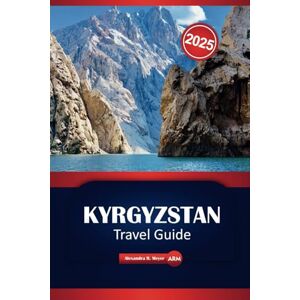 Meyer, Alexandra R. Kyrgyzstan Travel Guide 2025: Practical Tips, Key Destinations, Activities, and Local Insights for Your Journey in Central Asia Meyer, Alexandra R. Kyrgyzstan Travel Guide 2025: Practical Tips, Key Destinations, Activities, and Local Insights for Your Journey in Central Asia
