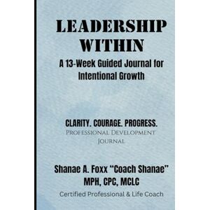 Foxx, Shanae A. Leadership Within: A 13-Week Guided Journal for Intentional Growth Foxx, Shanae A. Leadership Within: A 13-Week Guided Journal for Intentional Growth