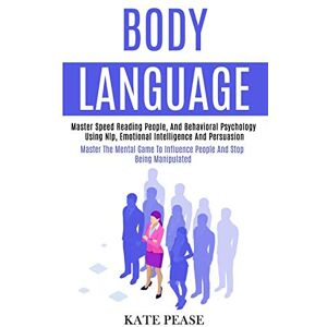 Pease, Kate Body Language: Master Speed Reading People, and Behavioral Psychology Using Nlp, Emotional Intelligence and Persuasion (Master the Mental Game to Influence People and Stop Being Manipulated) Pease, Kate Body Language: Master Speed Reading People, and Behavioral Psychology Using Nlp, Emotional Intelligence and Persuasion (Master the Mental Game to Influence People and Stop Being Manipulated)