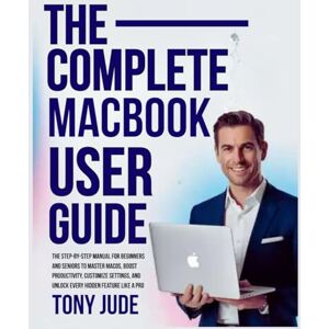 JUDE, TONY THE COMPLETE MACBOOK USER GUIDE: The Step-by-Step Manual for Beginners and Seniors to Master macOS, Boost Productivity, Customize Settings, and Unlock Every Hidden Feature Like a Pro JUDE, TONY THE COMPLETE MACBOOK USER GUIDE: The Step-by-Step Manual for Beginners and Seniors to Master macOS, Boost Productivity, Customize Settings, and Unlock Every Hidden Feature Like a Pro