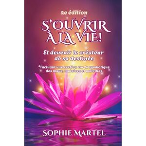 Martel, Sophie S'ouvrir à la Vie!: Et devenir le créateur de sa destinée Martel, Sophie S'ouvrir à la Vie!: Et devenir le créateur de sa destinée