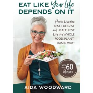 Woodward, Aida EAT LIKE YOUR LIFE DEPENDS ON IT: How to live your BEST, LONGEST and HEALTHIEST Life the WHOLE FOOD PLANT-BASED WAY! Woodward, Aida EAT LIKE YOUR LIFE DEPENDS ON IT: How to live your BEST, LONGEST and HEALTHIEST Life the WHOLE FOOD PLANT-BASED WAY!