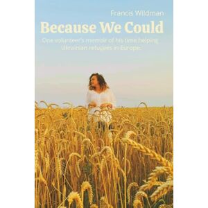 Wildman, Mr Francis Because We Could: One volunteer’s memoir of his time helping Ukrainian refugees in Europe. Wildman, Mr Francis Because We Could: One volunteer’s memoir of his time helping Ukrainian refugees in Europe.