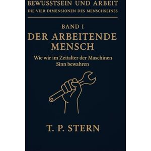 Stern, T.P. Band I – Der arbeitende Mensch: Wie wir im Zeitalter der Maschinen Sinn bewahren (Bewusstsein und Arbeit – Die vier Dimensionen des Menschseins) Stern, T.P. Band I – Der arbeitende Mensch: Wie wir im Zeitalter der Maschinen Sinn bewahren (Bewusstsein und Arbeit – Die vier Dimensionen des Menschseins)