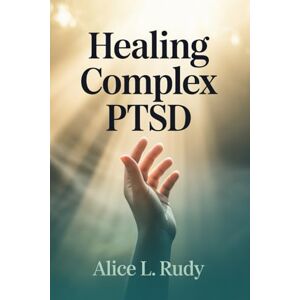 Rudy, Alice L. Healing Complex PTSD: A Step-by-Step Recovery Journey to Regulate Your Nervous System, Reparent Your Inner Child, and Rebuild Trust in Relationships Rudy, Alice L. Healing Complex PTSD: A Step-by-Step Recovery Journey to Regulate Your Nervous System, Reparent Your Inner Child, and Rebuild Trust in Relationships
