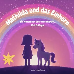 Peters, Sven Mathilda und das Einhorn: Ein Kinderbuch über Freundschaft, Mut & Magie – Bilderbuch für Mädchen und Jungen (3–7 Jahre) Peters, Sven Mathilda und das Einhorn: Ein Kinderbuch über Freundschaft, Mut & Magie – Bilderbuch für Mädchen und Jungen (3–7 Jahre)