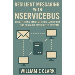 E Clark, William Resilient Messaging with NServiceBus: Architecting, Implementing, and Operating Scalable Distributed Systems E Clark, William Resilient Messaging with NServiceBus: Architecting, Implementing, and Operating Scalable Distributed Systems