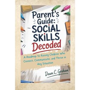 C. Graham, Dawn Parent's Guide: Social Skills Decoded: A Roadmap to Raising Children Who Connect, Communicate, and Thrive in Any Situation C. Graham, Dawn Parent's Guide: Social Skills Decoded: A Roadmap to Raising Children Who Connect, Communicate, and Thrive in Any Situation