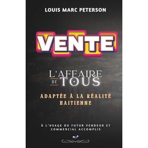 Louis, Marc Peterson VENTE L'AFFAIRE DE TOUS: ADAPTéE à LA RéALITé HAITIENNE à L’USAGE DU FUTUR VENDEUR ET COMMERCIAL ACCOMPLIS Louis, Marc Peterson VENTE L'AFFAIRE DE TOUS: ADAPTéE à LA RéALITé HAITIENNE à L’USAGE DU FUTUR VENDEUR ET COMMERCIAL ACCOMPLIS