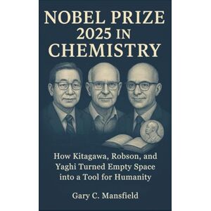 Mansfield, Gary C. Nobel Prize 2025 in Chemistry: How Kitagawa, Robson, and Yaghi Turned Empty Space into a Tool for Humanity (Inside the Nobel Prizes 2025) Mansfield, Gary C. Nobel Prize 2025 in Chemistry: How Kitagawa, Robson, and Yaghi Turned Empty Space into a Tool for Humanity (Inside the Nobel Prizes 2025)