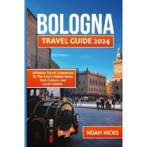 HICKS, NOAH Bologna Travel Guide 2024: Ultimate Travel Companion to the City's Hidden Gems, Rich Culture, and Local Cuisine, and travel tips for the best place to visit HICKS, NOAH Bologna Travel Guide 2024: Ultimate Travel Companion to the City's Hidden Gems, Rich Culture, and Local Cuisine, and travel tips for the best place to visit
