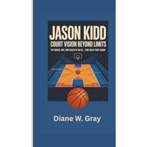 W. Gray, Diane JASON KIDD: Court Vision Beyond Limits: The Genius, Grit, and Legacy of an All-Time Great Point Guard W. Gray, Diane JASON KIDD: Court Vision Beyond Limits: The Genius, Grit, and Legacy of an All-Time Great Point Guard