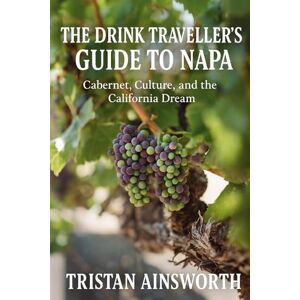 Ainsworth, Tristan The Drink Traveller’s Guide to Napa: Cabernet, Culture, and the California Dream Ainsworth, Tristan The Drink Traveller’s Guide to Napa: Cabernet, Culture, and the California Dream