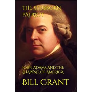 Crant, Bill THE STUBBORN PATRIOT: JOHN ADAMS AND THE SHAPING OF AMERICA Crant, Bill THE STUBBORN PATRIOT: JOHN ADAMS AND THE SHAPING OF AMERICA